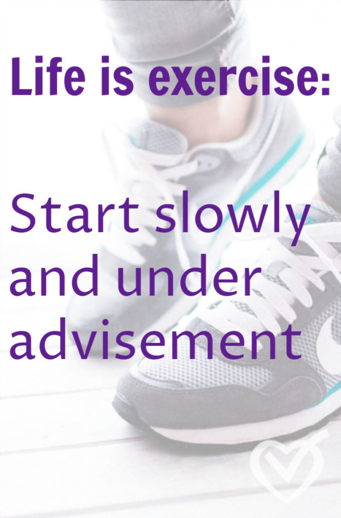 Life is exercise. You don't expect go from beginner to advanced in one day. It's important to start slowly and under advisement in order to continue growing.