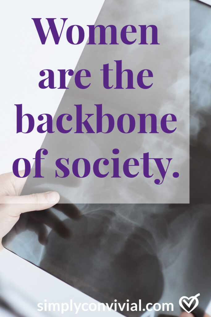 If society is falling apart, it is because homes fell apart first. Society is not a replacement for families. Societies are made of families. Families are made in homes. Women are the backbone of the home, and thus society.