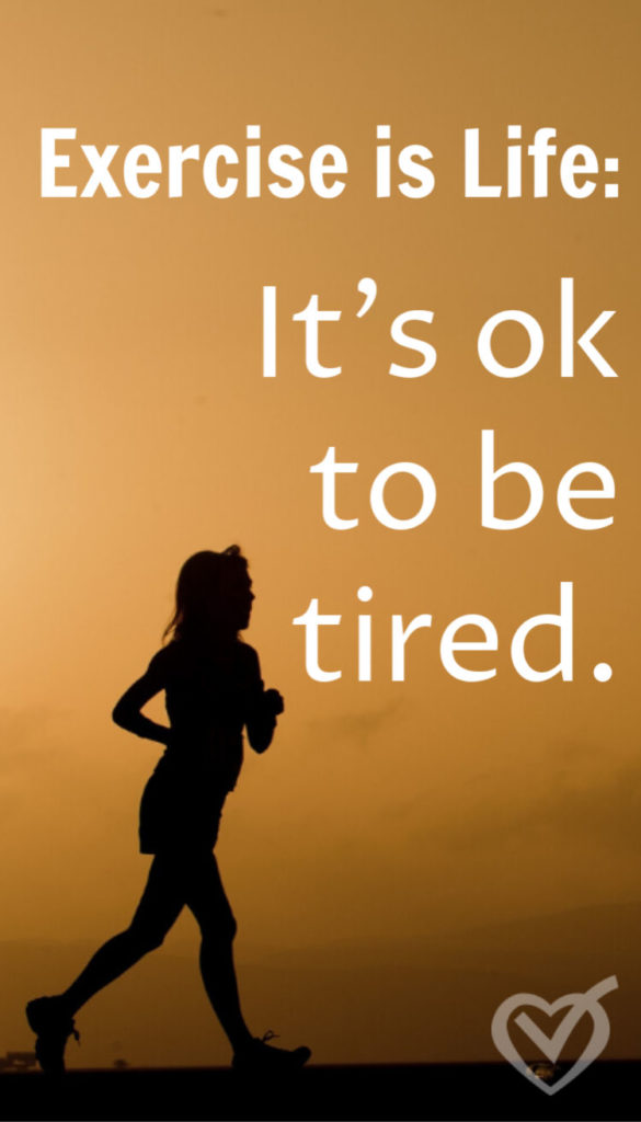 Life is exercise, it's ok to be tired. Being tired means we have been applying ourselves and putting in the work, which makes us stronger. Keep at it.
