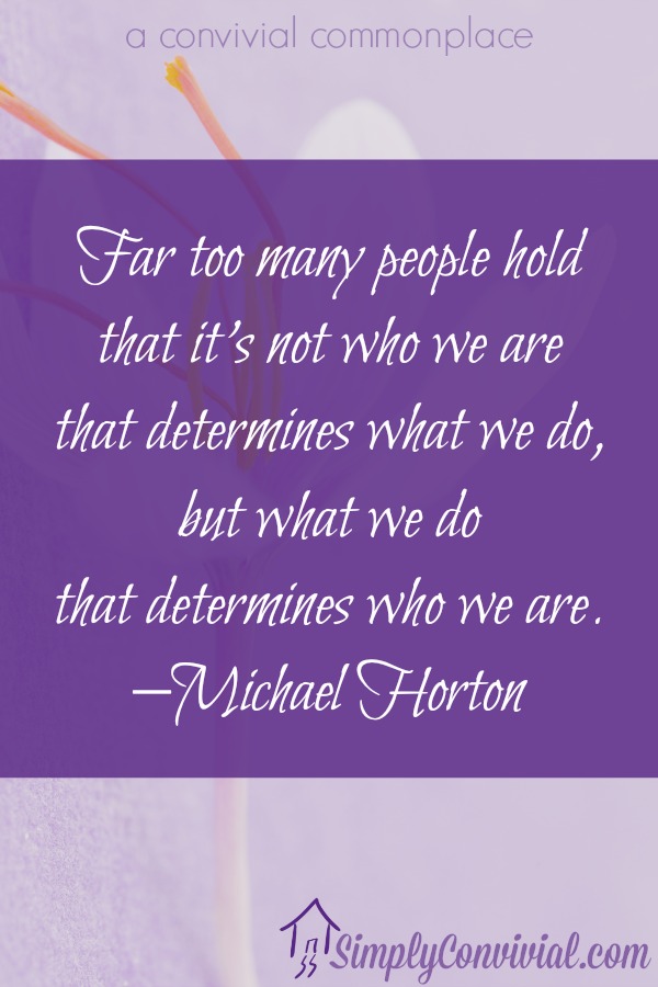 Far too many people hold that it’s not who we are that determines what we do, but what we do that determines who we are.