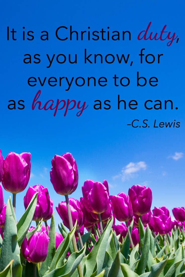 It is a Christian duty, as you know, for everyone to be as happy as he can. –C.S. Lewis