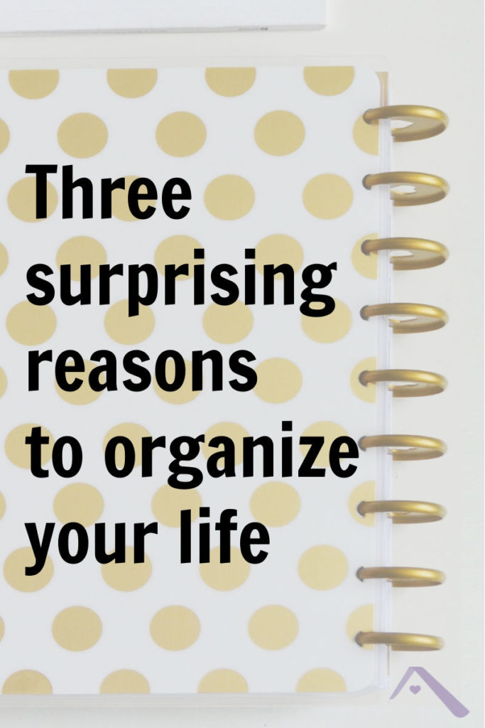 Three Surprising Reasons to Organize Your Life